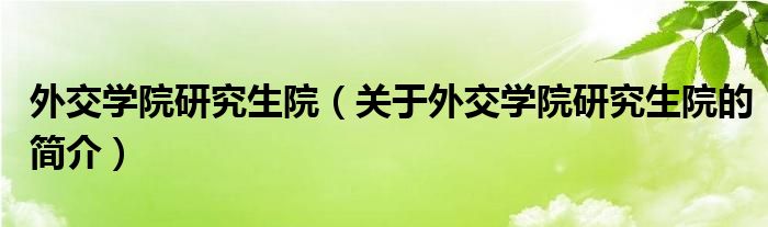 外交學(xué)院研究生院（關(guān)于外交學(xué)院研究生院的簡(jiǎn)介）