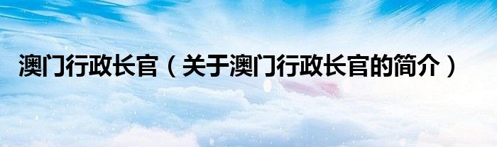 澳門行政長官（關(guān)于澳門行政長官的簡介）