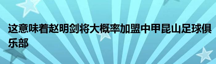 這意味著趙明劍將大概率加盟中甲昆山足球俱樂部