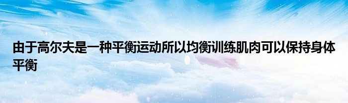 由于高爾夫是一種平衡運動所以均衡訓練肌肉可以保持身體平衡