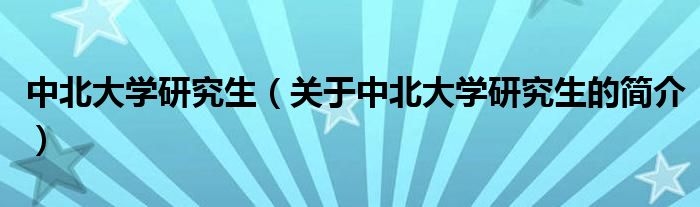 中北大學(xué)研究生（關(guān)于中北大學(xué)研究生的簡(jiǎn)介）