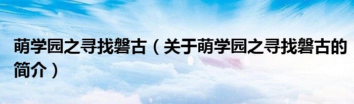 萌學園之尋找磐古（關于萌學園之尋找磐古的簡介）