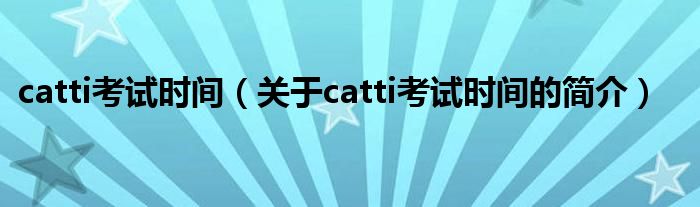 catti考試時(shí)間（關(guān)于catti考試時(shí)間的簡介）