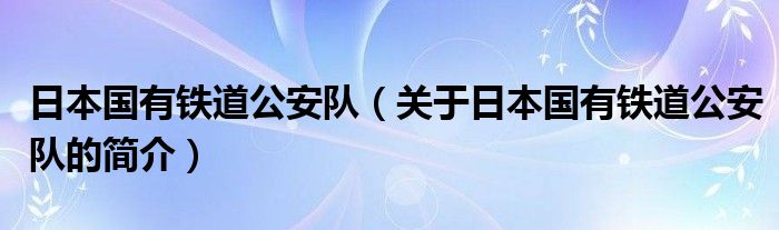 日本國有鐵道公安隊（關(guān)于日本國有鐵道公安隊的簡介）