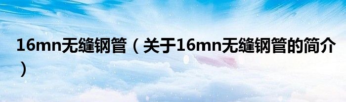 16mn無縫鋼管（關(guān)于16mn無縫鋼管的簡介）