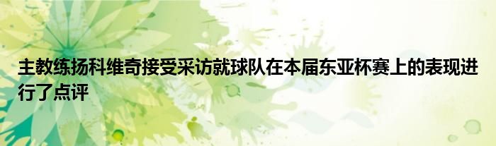 主教練揚科維奇接受采訪就球隊在本屆東亞杯賽上的表現(xiàn)進行了點評