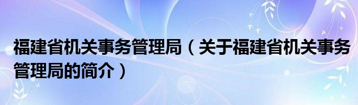 福建省機(jī)關(guān)事務(wù)管理局（關(guān)于福建省機(jī)關(guān)事務(wù)管理局的簡介）