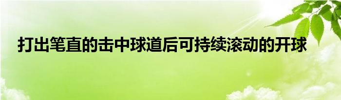 打出筆直的擊中球道后可持續(xù)滾動的開球