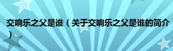 交響樂(lè)之父是誰(shuí)（關(guān)于交響樂(lè)之父是誰(shuí)的簡(jiǎn)介）