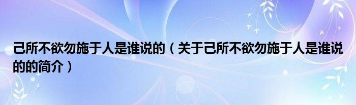 己所不欲勿施于人是誰說的（關于己所不欲勿施于人是誰說的的簡介）