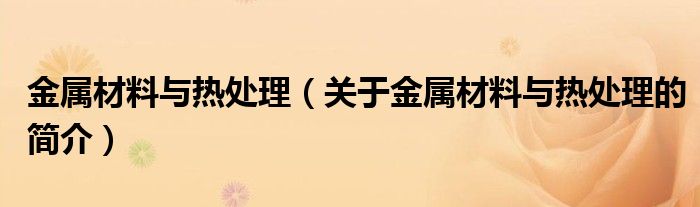 金屬材料與熱處理（關(guān)于金屬材料與熱處理的簡(jiǎn)介）