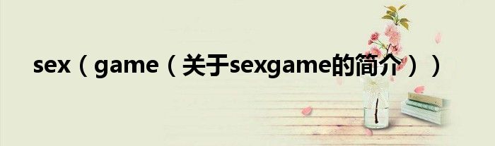 sex（game（關(guān)于sexgame的簡(jiǎn)介））