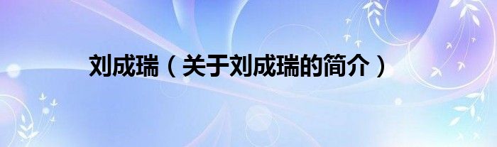 劉成瑞（關(guān)于劉成瑞的簡(jiǎn)介）