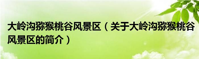 大嶺溝獼猴桃谷風(fēng)景區(qū)（關(guān)于大嶺溝獼猴桃谷風(fēng)景區(qū)的簡(jiǎn)介）