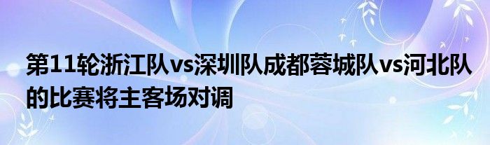 第11輪浙江隊(duì)vs深圳隊(duì)成都蓉城隊(duì)vs河北隊(duì)的比賽將主客場(chǎng)對(duì)調(diào)