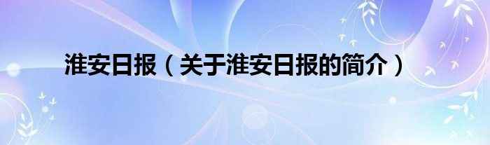 淮安日?qǐng)?bào)（關(guān)于淮安日?qǐng)?bào)的簡(jiǎn)介）