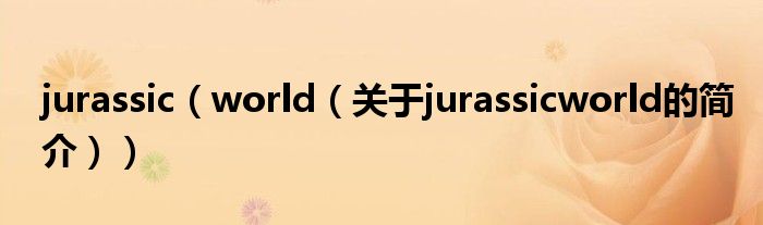 jurassic（world（關(guān)于jurassicworld的簡(jiǎn)介））