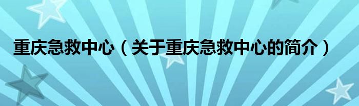 重慶急救中心（關(guān)于重慶急救中心的簡介）