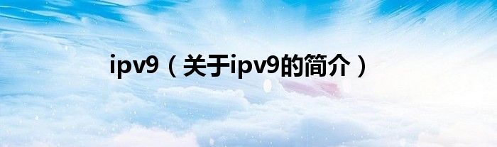 ipv9（關(guān)于ipv9的簡介）