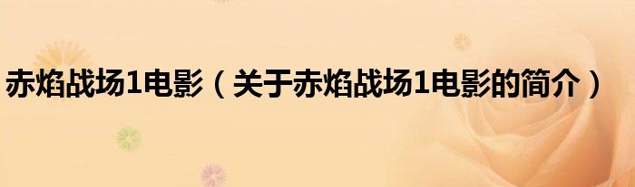 赤焰戰(zhàn)場(chǎng)1電影（關(guān)于赤焰戰(zhàn)場(chǎng)1電影的簡(jiǎn)介）