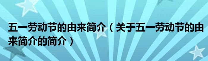 五一勞動節(jié)的由來簡介（關(guān)于五一勞動節(jié)的由來簡介的簡介）