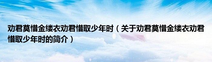 勸君莫惜金縷衣勸君惜取少年時(shí)（關(guān)于勸君莫惜金縷衣勸君惜取少年時(shí)的簡(jiǎn)介）