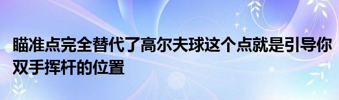 瞄準點完全替代了高爾夫球這個點就是引導你雙手揮桿的位置