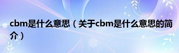 cbm是什么意思（關(guān)于cbm是什么意思的簡(jiǎn)介）