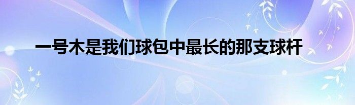 一號(hào)木是我們球包中最長(zhǎng)的那支球桿