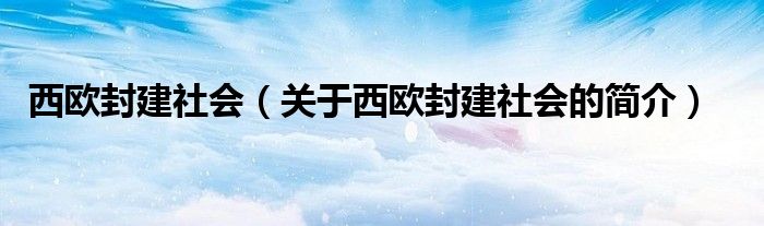 西歐封建社會(huì)（關(guān)于西歐封建社會(huì)的簡介）