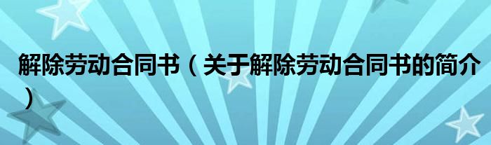 解除勞動(dòng)合同書（關(guān)于解除勞動(dòng)合同書的簡(jiǎn)介）