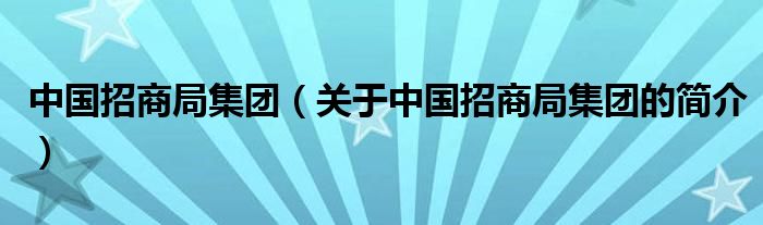 中國(guó)招商局集團(tuán)（關(guān)于中國(guó)招商局集團(tuán)的簡(jiǎn)介）