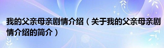 我的父親母親劇情介紹（關(guān)于我的父親母親劇情介紹的簡介）