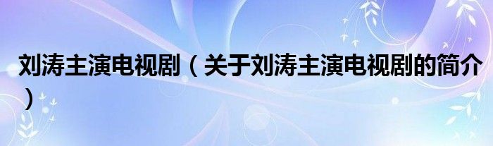 劉濤主演電視?。P于劉濤主演電視劇的簡介）