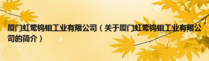 廈門虹鷺鎢鉬工業(yè)有限公司（關(guān)于廈門虹鷺鎢鉬工業(yè)有限公司的簡介）