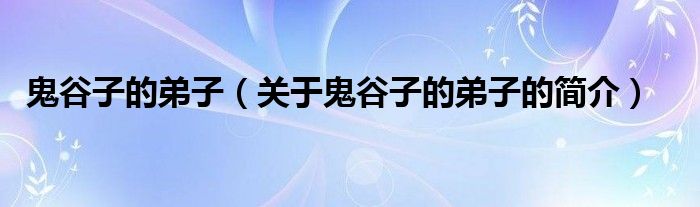 鬼谷子的弟子（關(guān)于鬼谷子的弟子的簡(jiǎn)介）