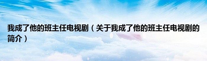 我成了他的班主任電視?。P于我成了他的班主任電視劇的簡介）