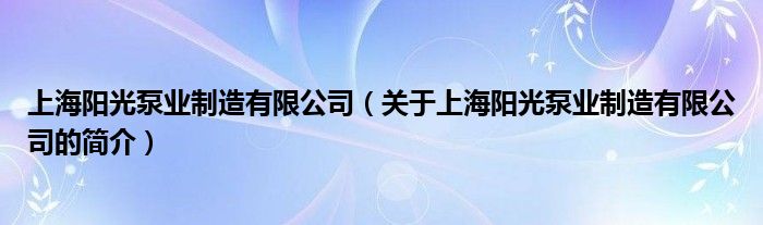 上海陽(yáng)光泵業(yè)制造有限公司（關(guān)于上海陽(yáng)光泵業(yè)制造有限公司的簡(jiǎn)介）