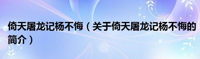 倚天屠龍記楊不悔（關(guān)于倚天屠龍記楊不悔的簡(jiǎn)介）