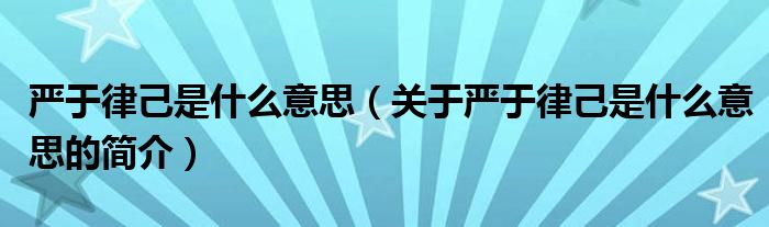 嚴于律己是什么意思（關(guān)于嚴于律己是什么意思的簡介）