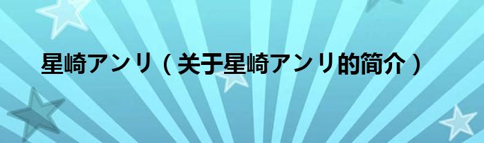 星崎アンリ（關(guān)于星崎アンリ的簡(jiǎn)介）