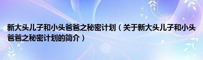 新大頭兒子和小頭爸爸之秘密計(jì)劃（關(guān)于新大頭兒子和小頭爸爸之秘密計(jì)劃的簡(jiǎn)介）