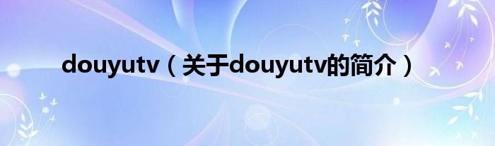 douyutv（關于douyutv的簡介）