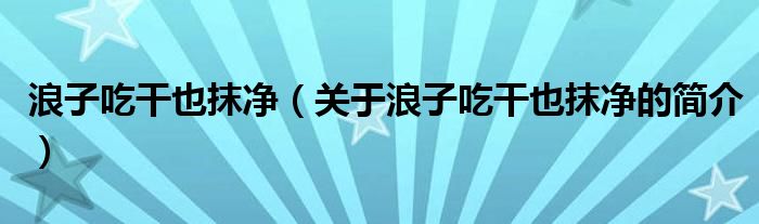 浪子吃干也抹凈（關(guān)于浪子吃干也抹凈的簡(jiǎn)介）