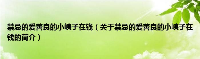 禁忌的愛(ài)善良的小峓子在錢(qián)（關(guān)于禁忌的愛(ài)善良的小峓子在錢(qián)的簡(jiǎn)介）