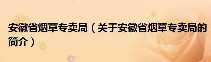 安徽省煙草專賣局（關(guān)于安徽省煙草專賣局的簡介）