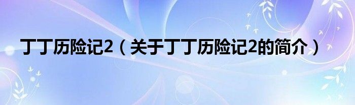 丁丁歷險(xiǎn)記2（關(guān)于丁丁歷險(xiǎn)記2的簡(jiǎn)介）