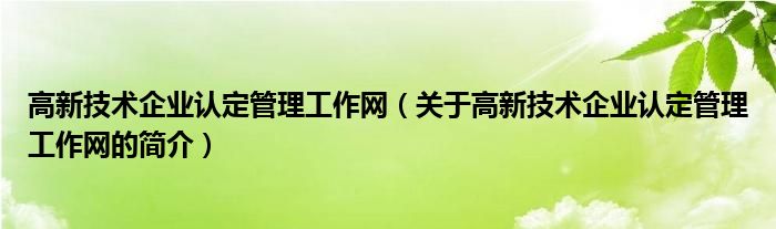 高新技術(shù)企業(yè)認(rèn)定管理工作網(wǎng)（關(guān)于高新技術(shù)企業(yè)認(rèn)定管理工作網(wǎng)的簡(jiǎn)介）