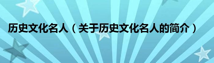 歷史文化名人（關(guān)于歷史文化名人的簡介）