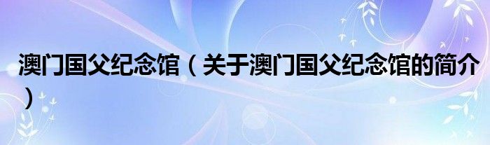 澳門國父紀(jì)念館（關(guān)于澳門國父紀(jì)念館的簡介）